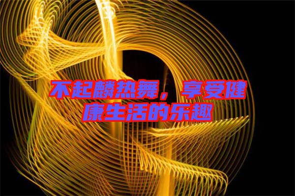 不起麟熱舞，享受健康生活的樂趣