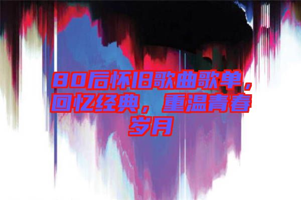 80后懷舊歌曲歌單，回憶經典，重溫青春歲月