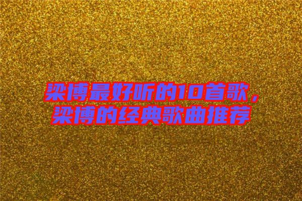 梁博最好聽的10首歌，梁博的經典歌曲推薦