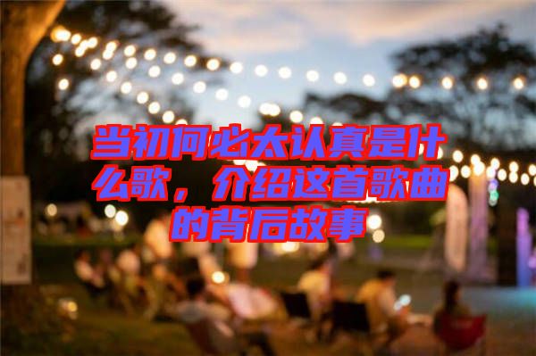 當(dāng)初何必太認(rèn)真是什么歌,介紹這首歌曲的背后故事