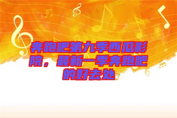奔跑吧第九季西瓜影院，最新一季奔跑吧的好去處