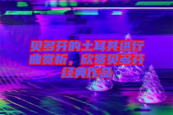 貝多芬的土耳其進行曲賞析，欣賞貝多芬經典作品