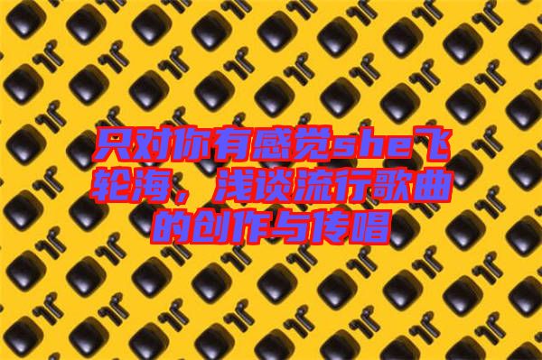 只對你有感覺she飛輪海，淺談流行歌曲的創作與傳唱
