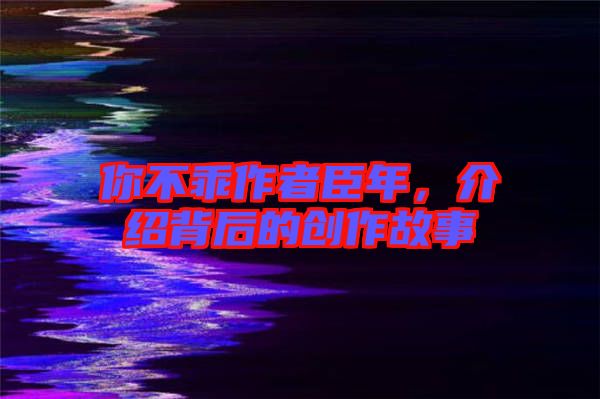 你不乖作者臣年，介紹背后的創(chuàng)作故事