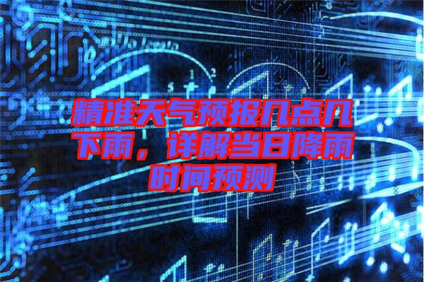 精準天氣預報幾點幾下雨，詳解當日降雨時間預測