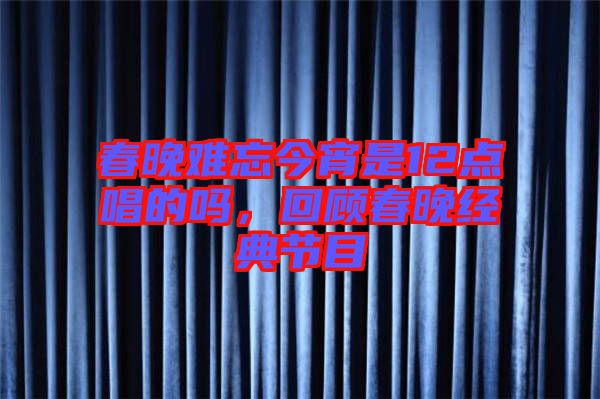 春晚難忘今宵是12點(diǎn)唱的嗎,回顧春晚經(jīng)典節(jié)目