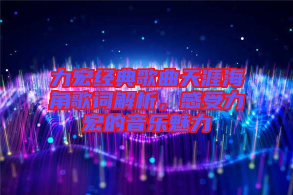 力宏經(jīng)典歌曲天涯海角歌詞解析，感受力宏的音樂魅力