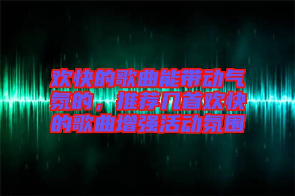 歡快的歌曲能帶動氣氛的，推薦幾首歡快的歌曲增強活動氛圍