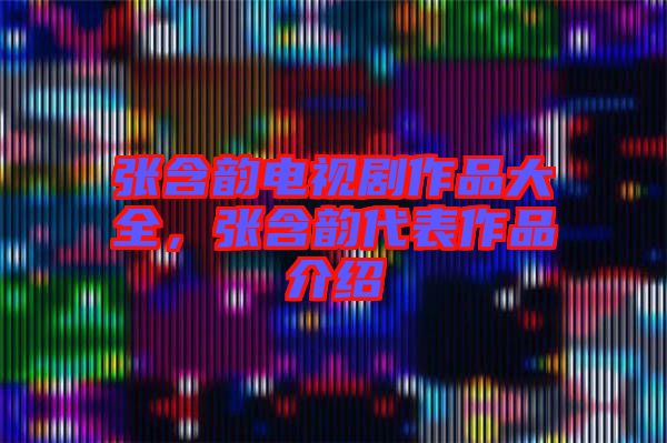 張含韻電視劇作品大全，張含韻代表作品介紹