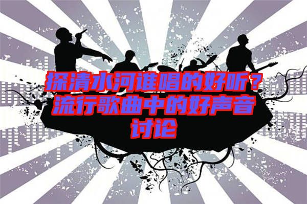 探清水河誰唱的好聽?流行歌曲中的好聲音討論