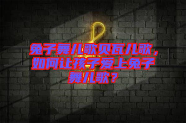 兔子舞兒歌貝瓦兒歌，如何讓孩子愛上兔子舞兒歌？