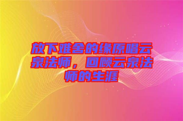 放下難舍的緣原唱云泉法師，回顧云泉法師的生涯