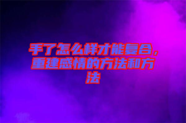 手了怎么樣才能復合，重建感情的方法和方法
