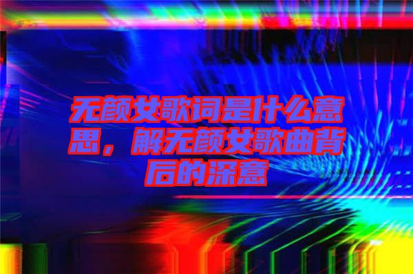 無顏女歌詞是什么意思，解無顏女歌曲背后的深意