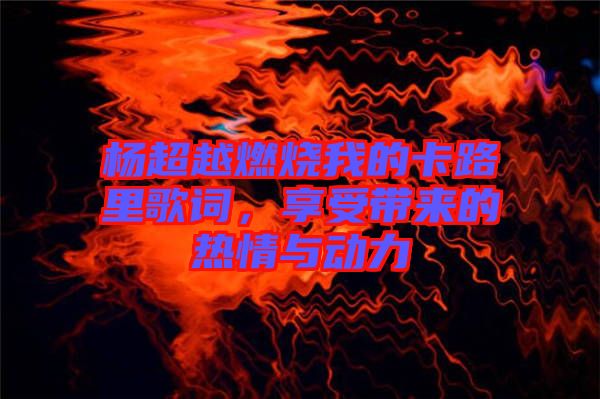 楊超越燃燒我的卡路里歌詞,享受帶來的熱情與動力