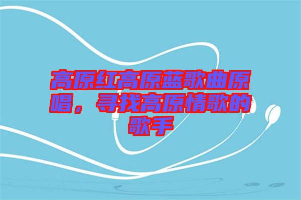 高原紅高原藍歌曲原唱，尋找高原情歌的歌手