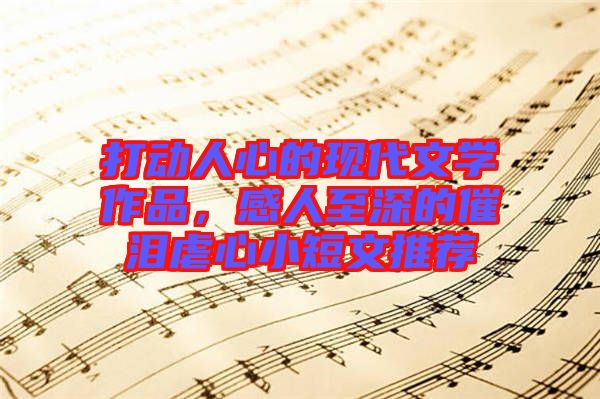 打動(dòng)人心的現(xiàn)代文學(xué)作品，感人至深的催淚虐心小短文推薦
