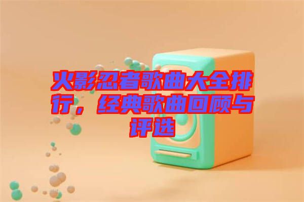 火影忍者歌曲大全排行,經(jīng)典歌曲回顧與評(píng)選