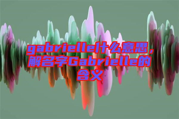 gabrielle什么意思，解名字Gabrielle的含義