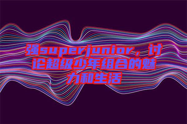 強(qiáng)superjunior,討論超級(jí)少年組合的魅力和生活