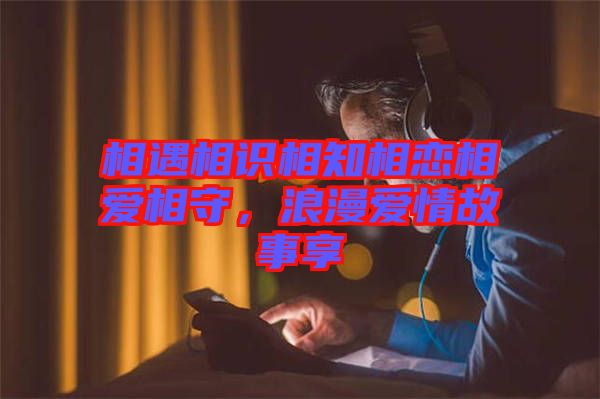 相遇相識相知相戀相愛相守,浪漫愛情故事享