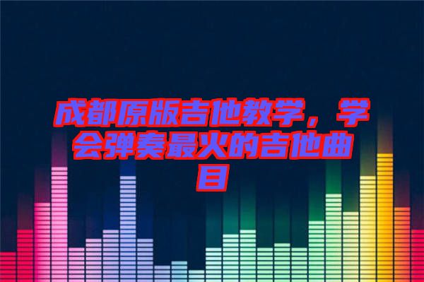成都原版吉他教學(xué),學(xué)會彈奏最火的吉他曲目