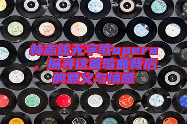林志炫無字歌opera，探尋這首歌曲背后的意義與情感