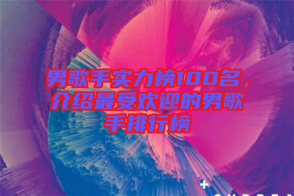 男歌手實力榜100名，介紹最受歡迎的男歌手排行榜