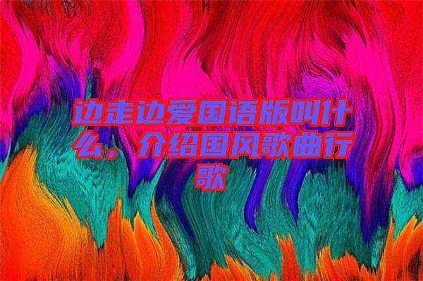 邊走邊愛國語版叫什么，介紹國風歌曲行歌