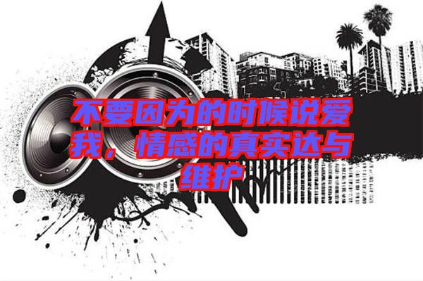不要因?yàn)榈臅r(shí)候說(shuō)愛(ài)我，情感的真實(shí)達(dá)與維護(hù)