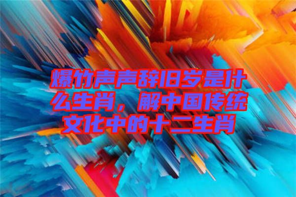 爆竹聲聲辭舊歲是什么生肖，解中國傳統文化中的十二生肖