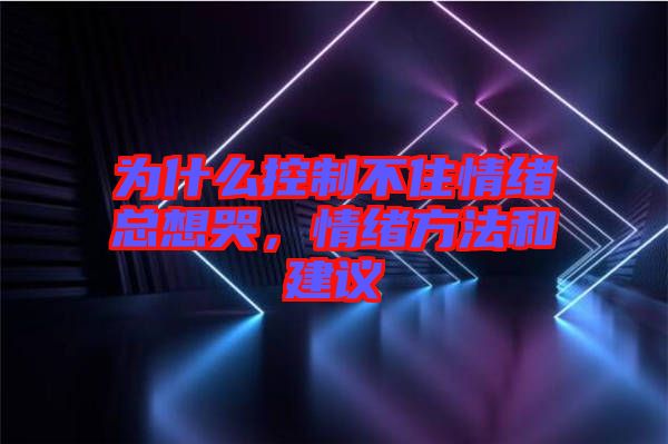 為什么控制不住情緒總想哭，情緒方法和建議