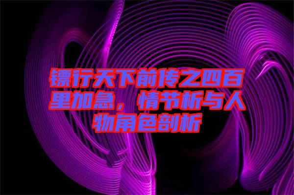 鏢行天下前傳之四百里加急，情節(jié)析與人物角色剖析