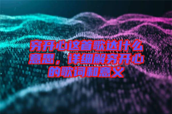 窮開(kāi)心這首歌達(dá)什么意思,詳細(xì)解窮開(kāi)心的歌詞和意義