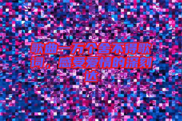 歌曲一萬個舍不得歌詞，感受愛情的深刻達