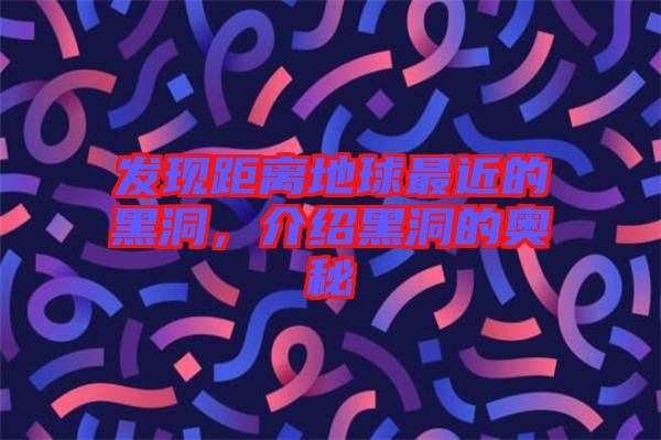 發(fā)現距離地球最近的黑洞，介紹黑洞的奧秘
