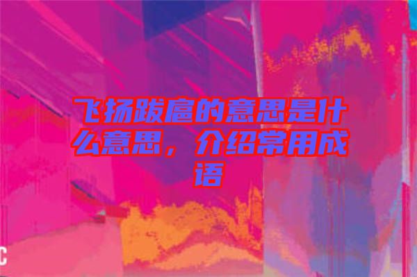飛揚跋扈的意思是什么意思,介紹常用成語
