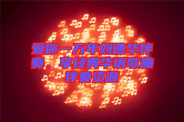 愛你一萬年劉德華伴奏，享經典華語歌曲伴奏資源