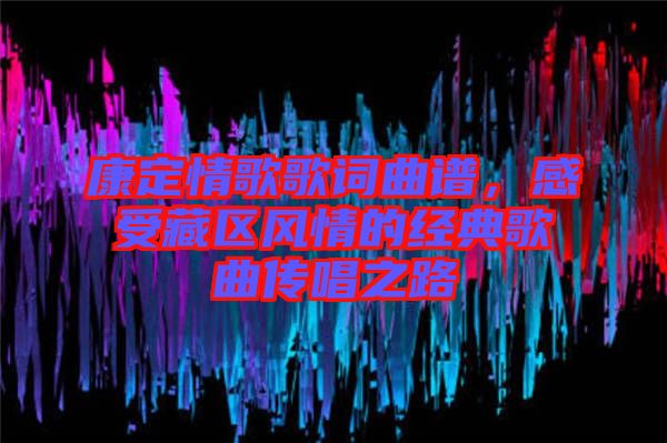 康定情歌歌詞曲譜,感受藏區風情的經典歌曲傳唱之路