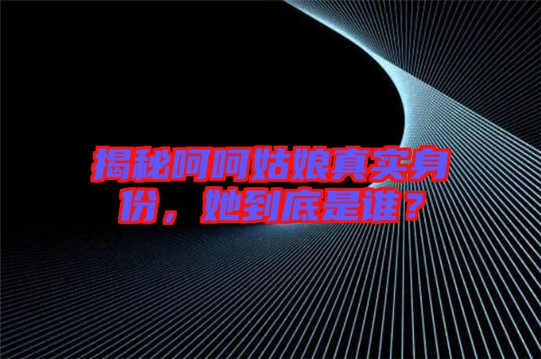 揭秘呵呵姑娘真實身份，她到底是誰？
