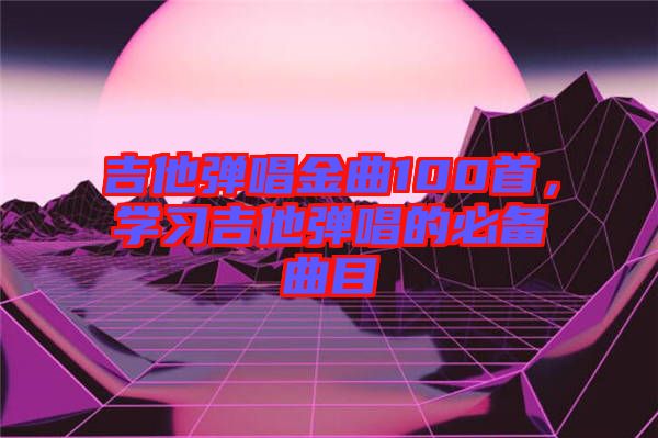 吉他彈唱金曲100首，學習吉他彈唱的必備曲目