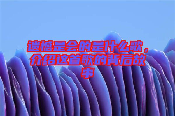 遺憾是會(huì)的是什么歌,介紹這首歌的背后故事