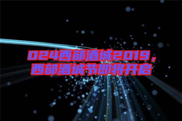 024西部酒城2019，西部酒城節即將開啟