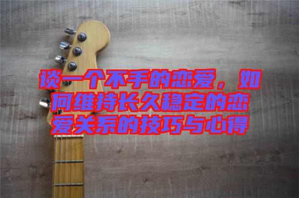 談一個不手的戀愛,如何維持長久穩定的戀愛關系的技巧與心得