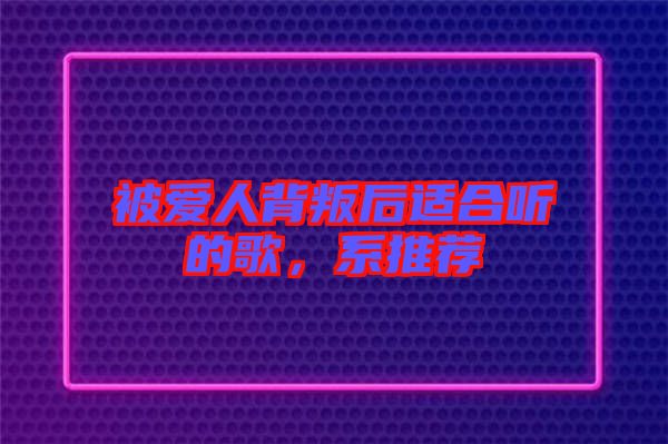 被愛人背叛后適合聽的歌，系推薦