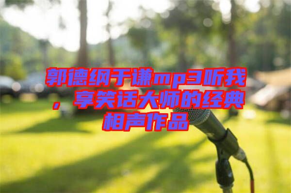 郭德綱于謙mp3聽我,享笑話大師的經(jīng)典相聲作品