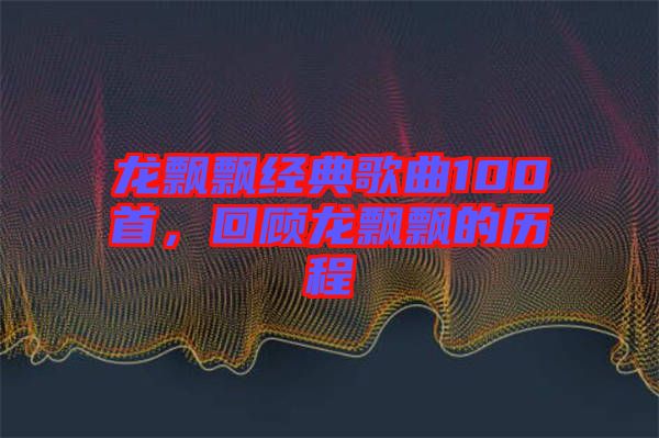 龍飄飄經典歌曲100首,回顧龍飄飄的歷程