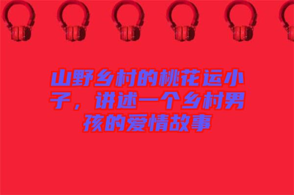 山野鄉村的桃花運小子，講述一個鄉村男孩的愛情故事