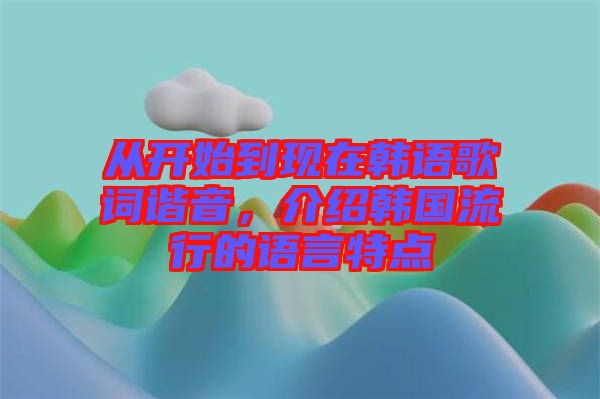 從開始到現在韓語歌詞諧音，介紹韓國流行的語言特點