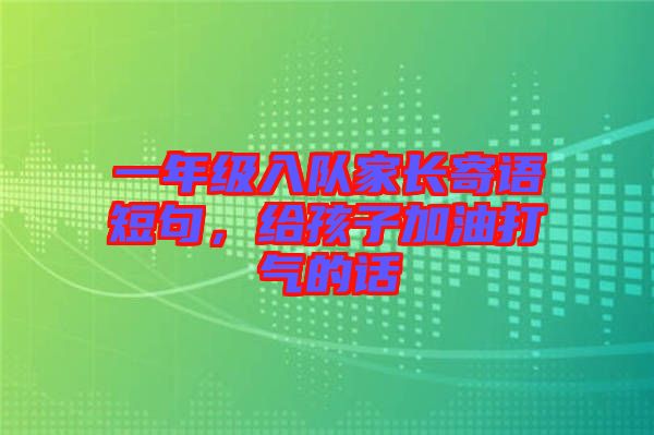 一年級(jí)入隊(duì)家長(zhǎng)寄語短句，給孩子加油打氣的話